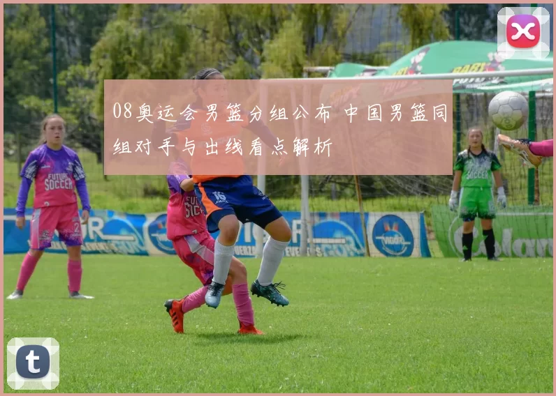 08奥运会男篮分组公布 中国男篮同组对手与出线看点解析