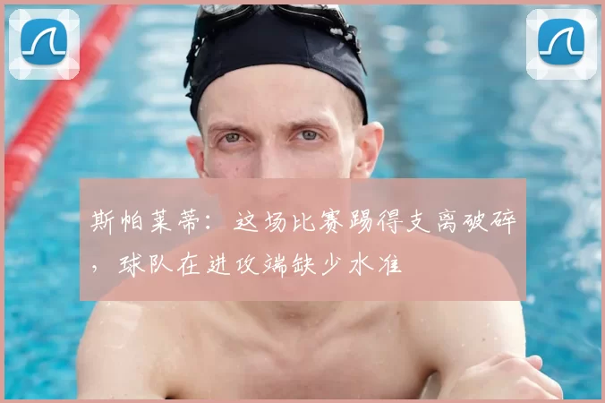 斯帕莱蒂:这场比赛踢得支离破碎,球队在进攻端缺少水准