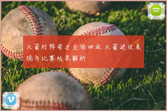 火箭对阵奇才全场回放 火箭进攻表现与比赛结果解析