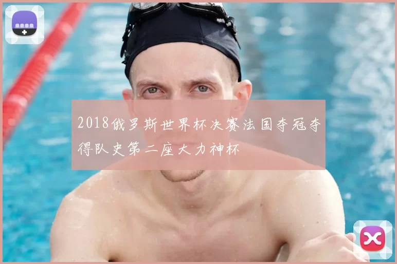 2018俄罗斯世界杯决赛法国夺冠夺得队史第二座大力神杯