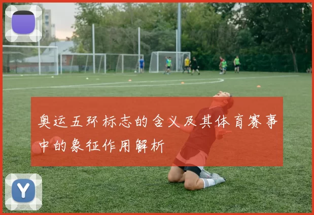 奥运五环标志的含义及其体育赛事中的象征作用解析