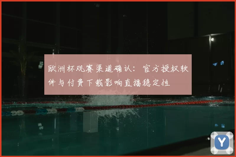 欧洲杯观赛渠道确认：官方授权软件与付费下载影响直播稳定性