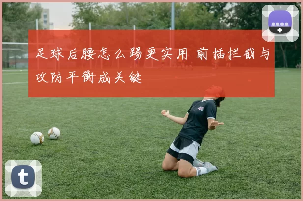 足球后腰怎么踢更实用 前插拦截与攻防平衡成关键