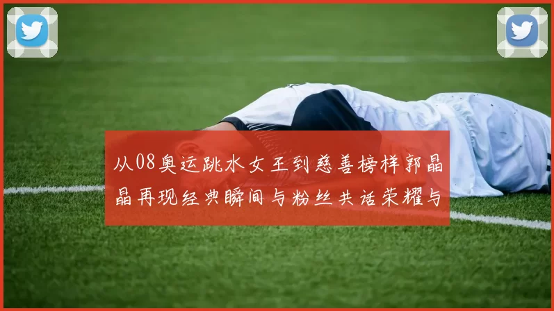 从08奥运跳水女王到慈善榜样郭晶晶再现经典瞬间与粉丝共话荣耀与梦想