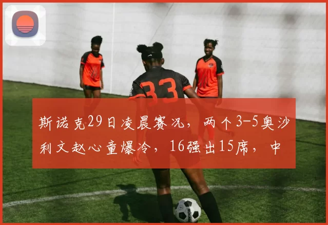 斯诺克29日凌晨赛况，两个3-5奥沙利文赵心童爆冷，16强出15席，中国三人