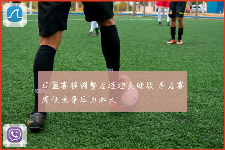 辽篮赛程调整后连迎关键战 季后赛席位竞争压力加大