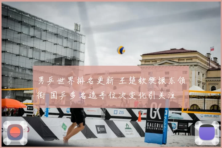 男乒世界排名更新 王楚钦樊振东领衔 国乒多名选手位次变化引关注