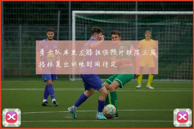 勇士队库里左膝扭伤预计缺席三周格林复出训练时间待定