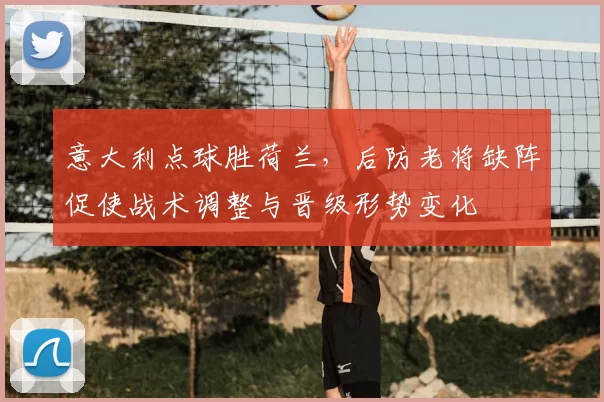 意大利点球胜荷兰，后防老将缺阵促使战术调整与晋级形势变化