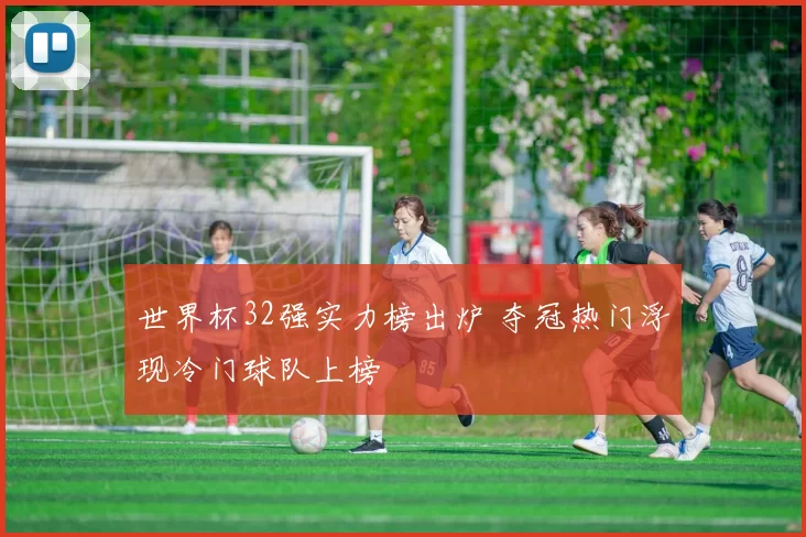 世界杯32强实力榜出炉 夺冠热门浮现冷门球队上榜