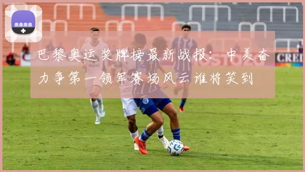 巴黎奥运奖牌榜最新战报：中美奋力争第一领军赛场风云谁将笑到