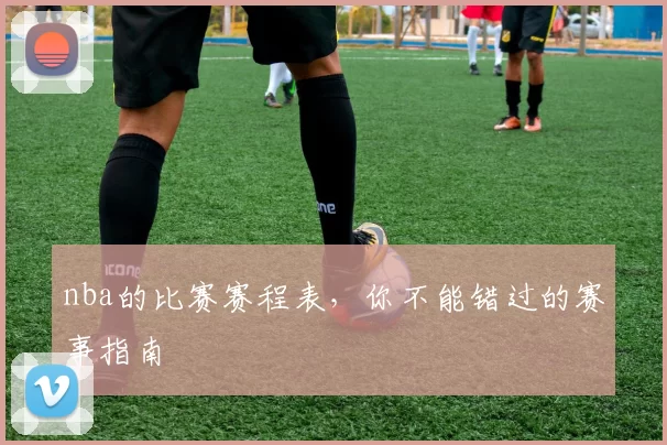 nba的比赛赛程表，你不能错过的赛事指南