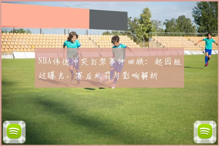 NBA伟德冲突打架事件回顾:起因经过曝光,赛后处罚与影响解析