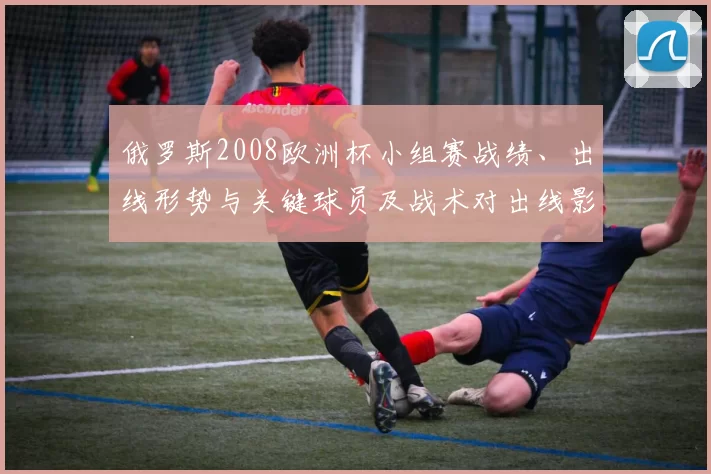 俄罗斯2008欧洲杯小组赛战绩、出线形势与关键球员及战术对出线影响分析