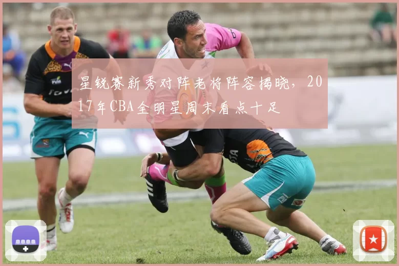 星锐赛新秀对阵老将阵容揭晓,2017年CBA全明星周末看点十足