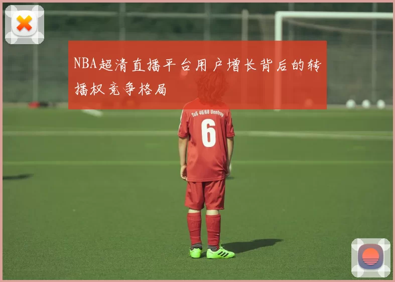 NBA超清直播平台用户增长背后的转播权竞争格局