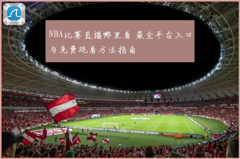 NBA比赛直播哪里看 最全平台入口与免费观看方法指南