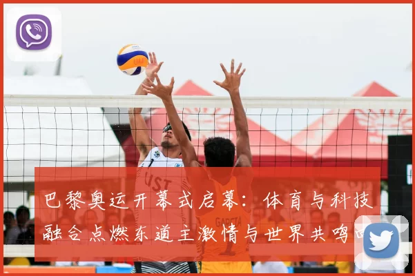 巴黎奥运开幕式启幕：体育与科技融合点燃东道主激情与世界共鸣回响