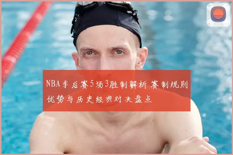 NBA季后赛5场3胜制解析 赛制规则优势与历史经典对决盘点