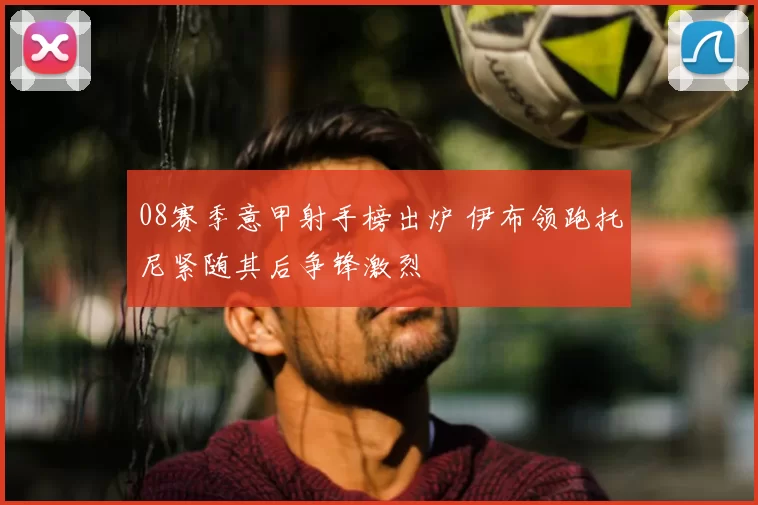 08赛季意甲射手榜出炉 伊布领跑托尼紧随其后争锋激烈