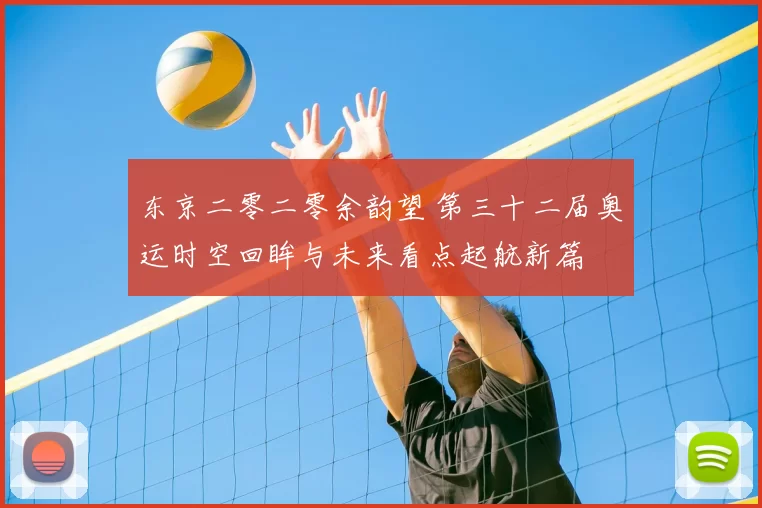 东京二零二零余韵望 第三十二届奥运时空回眸与未来看点起航新篇