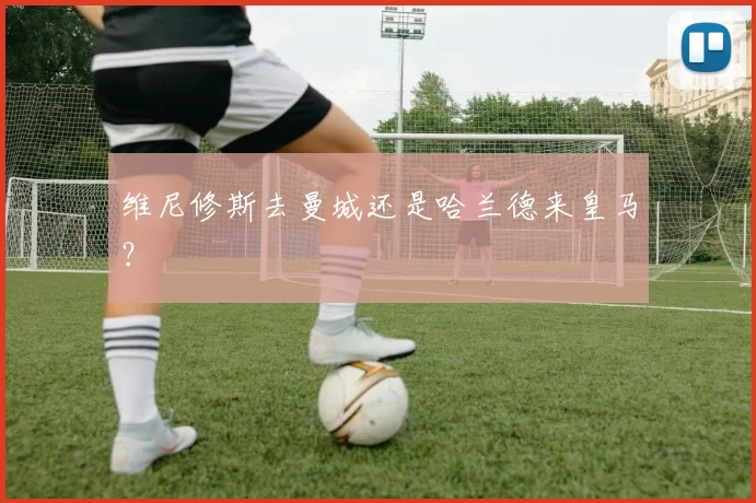 维尼修斯去曼城还是哈兰德来皇马？