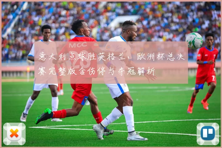 意大利点球胜英格兰,欧洲杯总决赛完整版含伤停与夺冠解析