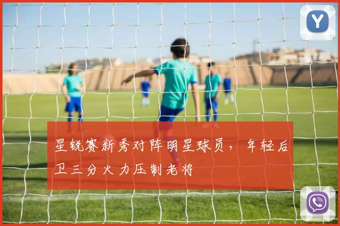 星锐赛新秀对阵明星球员，年轻后卫三分火力压制老将