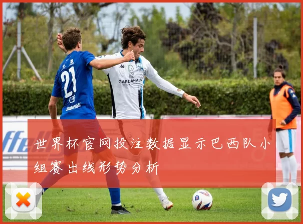 世界杯官网投注数据显示巴西队小组赛出线形势分析