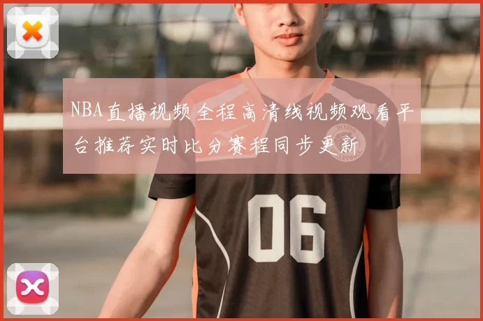 NBA直播视频全程高清线视频观看平台推荐实时比分赛程同步更新