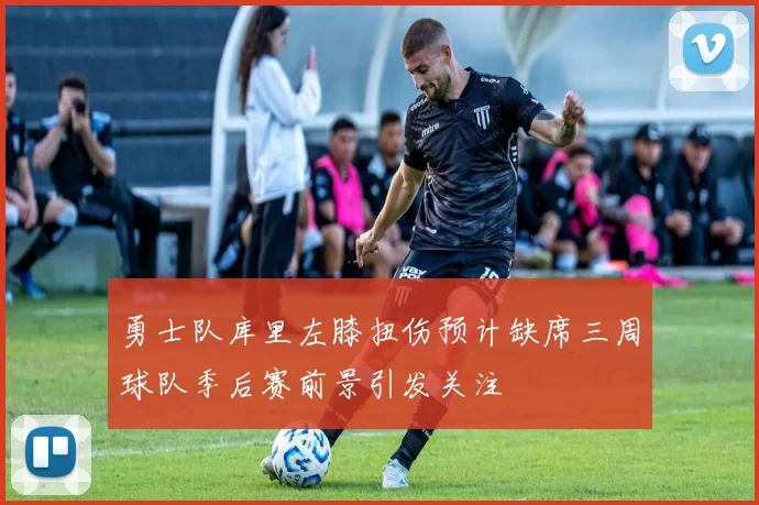 勇士队库里左膝扭伤预计缺席三周球队季后赛前景引发关注