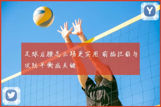 足球后腰怎么踢更实用 前插拦截与攻防平衡成关键