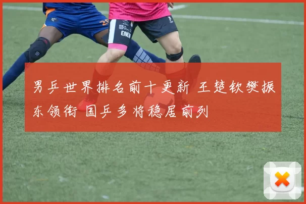 男乒世界排名前十更新 王楚钦樊振东领衔 国乒多将稳居前列