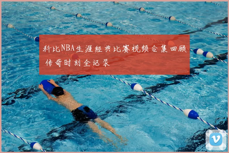 科比NBA生涯经典比赛视频合集回顾 传奇时刻全记录