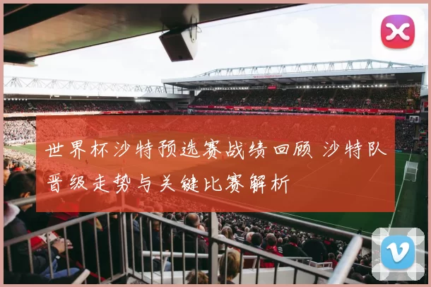世界杯沙特预选赛战绩回顾 沙特队晋级走势与关键比赛解析