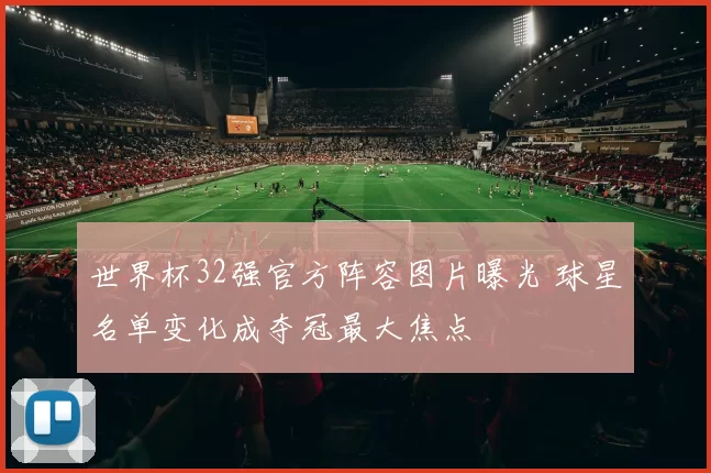 世界杯32强官方阵容图片曝光 球星名单变化成夺冠最大焦点