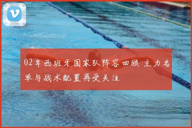 02年西班牙国家队阵容回顾 主力名单与战术配置再受关注