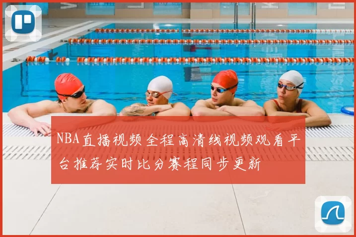 NBA直播视频全程高清线视频观看平台推荐实时比分赛程同步更新