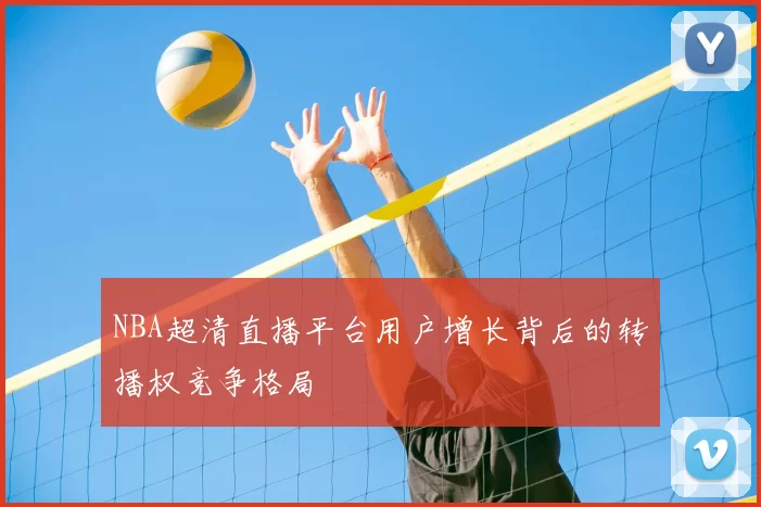 NBA超清直播平台用户增长背后的转播权竞争格局