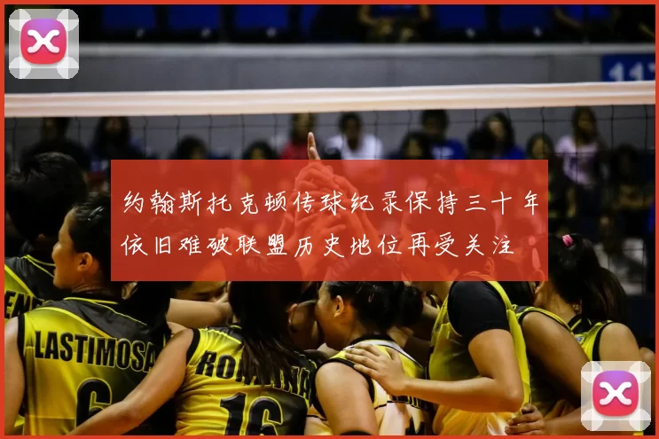 约翰斯托克顿传球纪录保持三十年依旧难破联盟历史地位再受关注