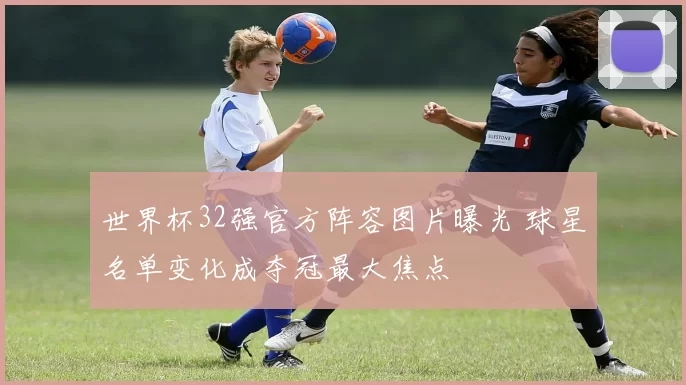 世界杯32强官方阵容图片曝光 球星名单变化成夺冠最大焦点