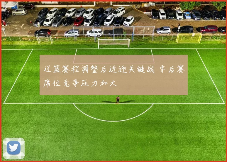 辽篮赛程调整后连迎关键战 季后赛席位竞争压力加大