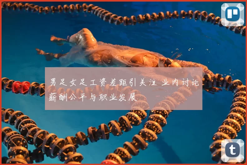 男足女足工资差距引关注 业内讨论薪酬公平与职业发展