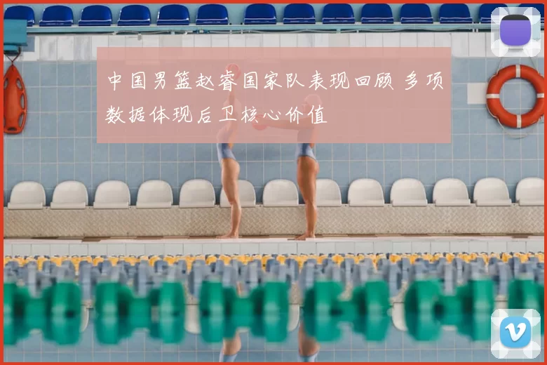 中国男篮赵睿国家队表现回顾 多项数据体现后卫核心价值