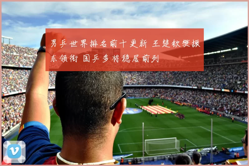 男乒世界排名前十更新 王楚钦樊振东领衔 国乒多将稳居前列