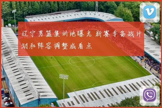 辽宁男篮集训地曝光 新赛季备战计划和阵容调整成看点