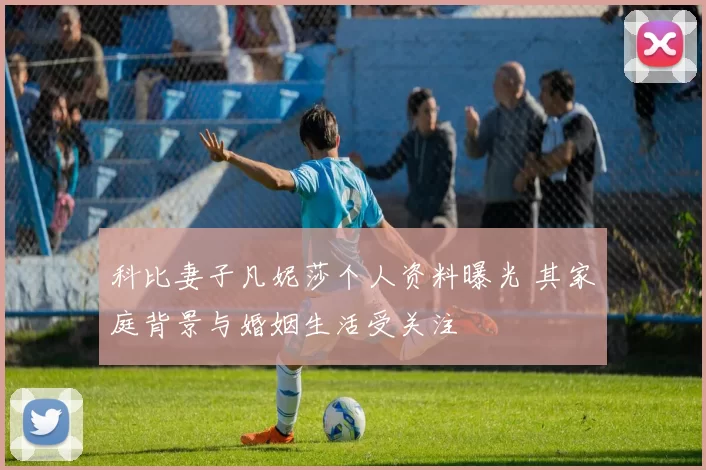 科比妻子凡妮莎个人资料曝光 其家庭背景与婚姻生活受关注