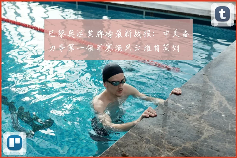 巴黎奥运奖牌榜最新战报：中美奋力争第一领军赛场风云谁将笑到