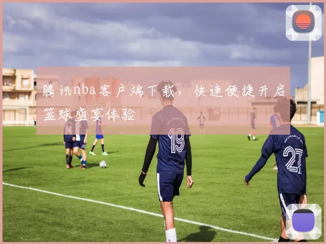 腾讯nba客户端下载，快速便捷开启篮球盛宴体验