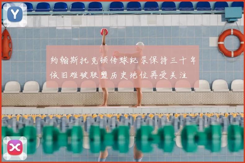 约翰斯托克顿传球纪录保持三十年依旧难破联盟历史地位再受关注